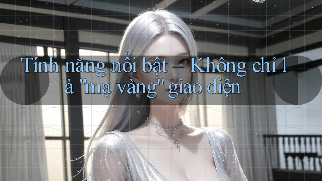 Tính năng nổi bật – Không chỉ là “mạ vàng” giao diện Tính năng nổi bật – Không chỉ là “mạ vàng” giao diện