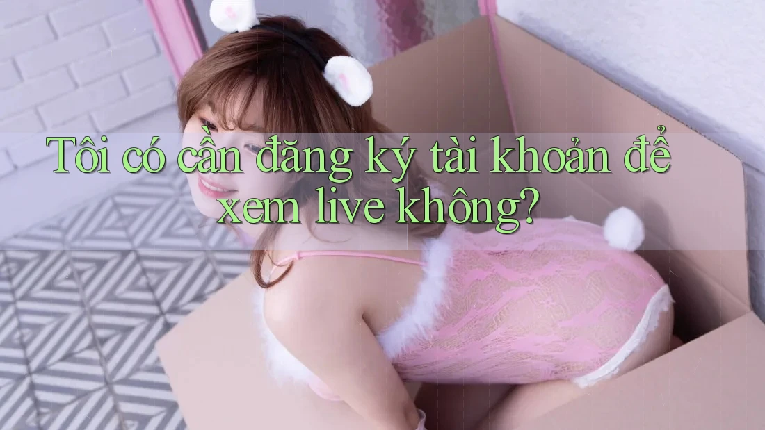 Tôi có cần đăng ký tài khoản để xem live không? Tôi có cần đăng ký tài khoản để xem live không?