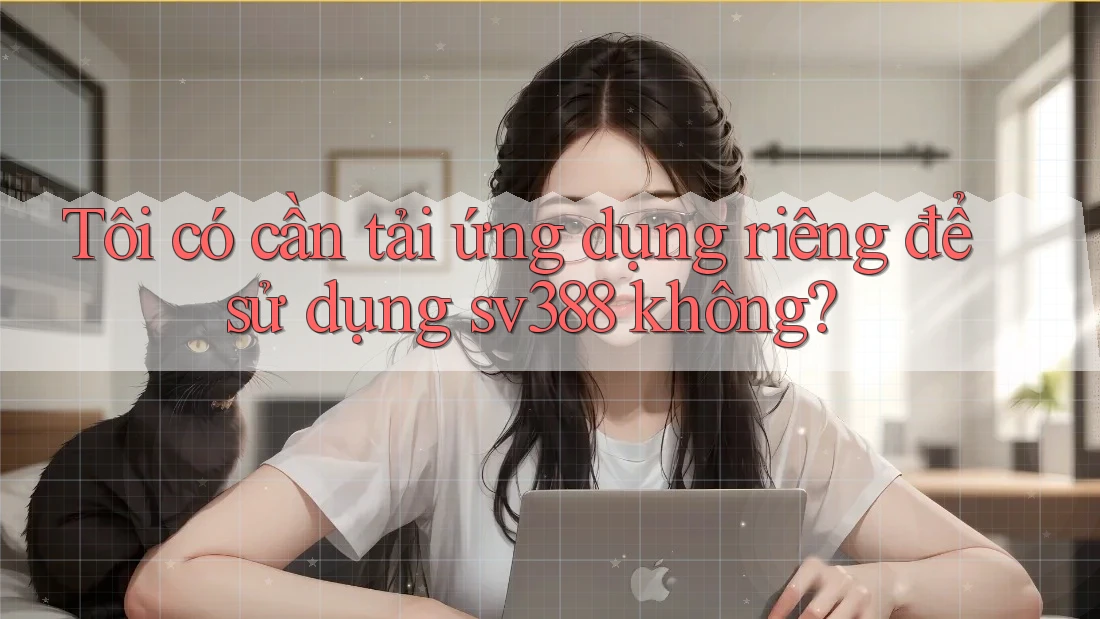 Tôi có cần tải ứng dụng riêng để sử dụng sv388 không?
