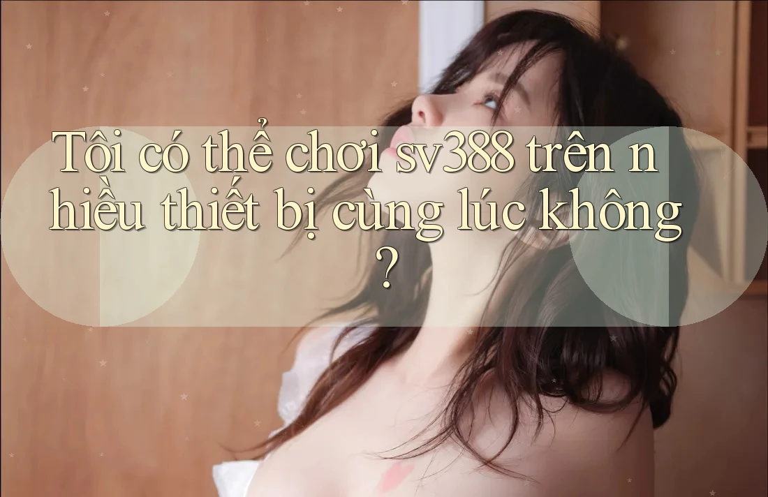 Tôi có thể chơi sv388 trên nhiều thiết bị cùng lúc không? Tôi có thể chơi sv388 trên nhiều thiết bị cùng lúc không?