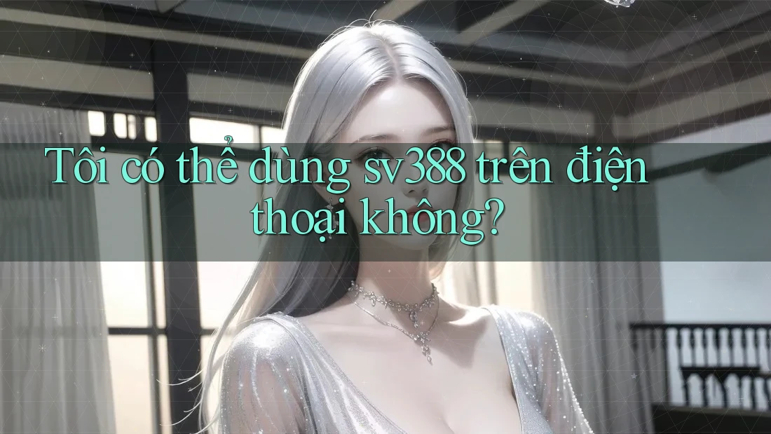 Tôi có thể dùng sv388 trên điện thoại không? Tôi có thể dùng sv388 trên điện thoại không?