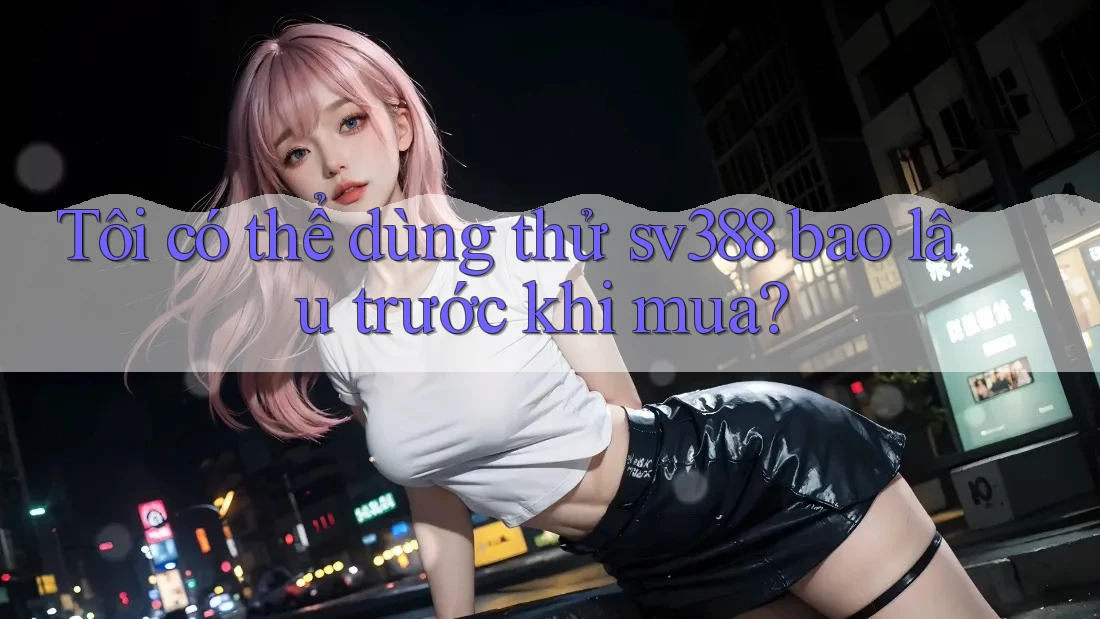 Tôi có thể dùng thử sv388 bao lâu trước khi mua? Tôi có thể dùng thử sv388 bao lâu trước khi mua?