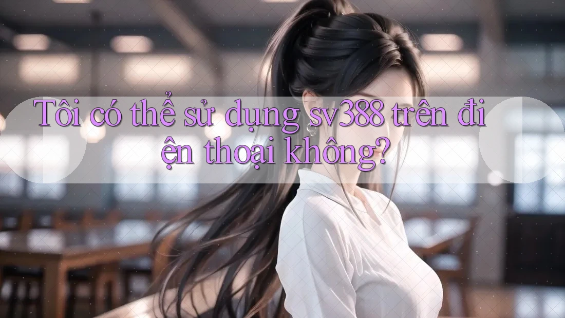 Tôi có thể sử dụng sv388 trên điện thoại không? Tôi có thể sử dụng sv388 trên điện thoại không?