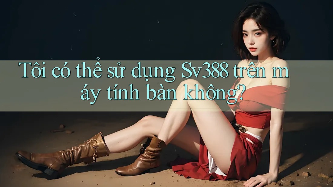 Tôi có thể sử dụng Sv388 trên máy tính bàn không? Tôi có thể sử dụng Sv388 trên máy tính bàn không?