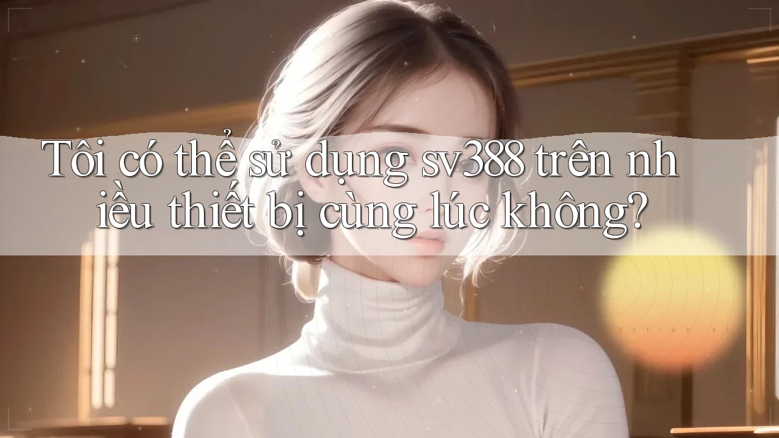 Tôi có thể sử dụng sv388 trên nhiều thiết bị cùng lúc không? Tôi có thể sử dụng sv388 trên nhiều thiết bị cùng lúc không?