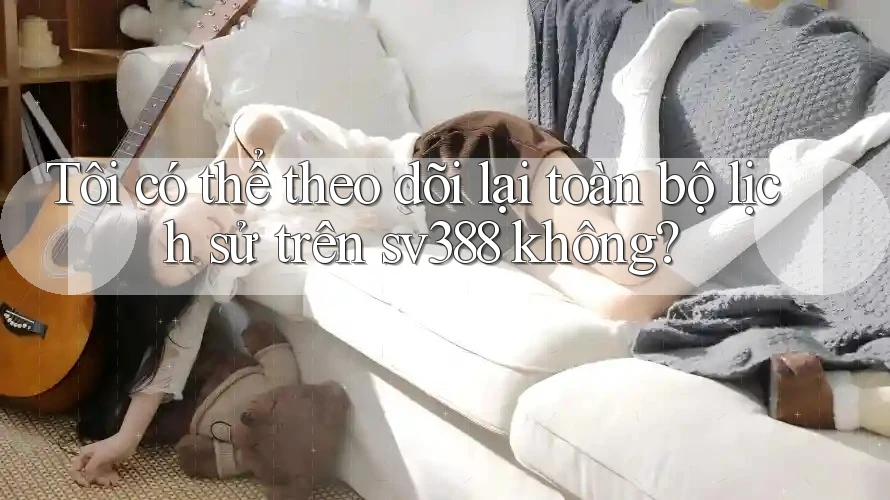 Tôi có thể theo dõi lại toàn bộ lịch sử trên sv388 không?