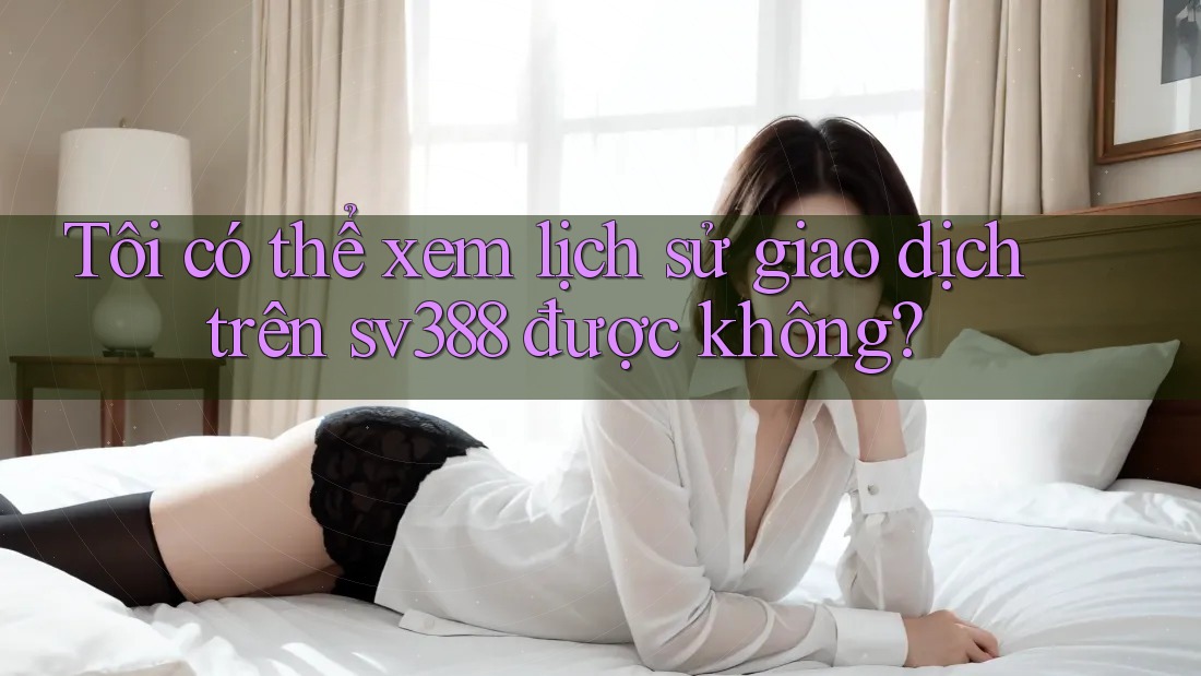 Tôi có thể xem lịch sử giao dịch trên sv388 được không? Tôi có thể xem lịch sử giao dịch trên sv388 được không?