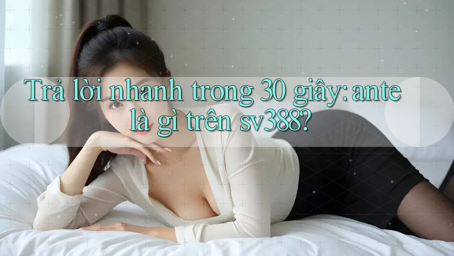 Trả lời nhanh trong 30 giây: ante là gì trên sv388? Trả lời nhanh trong 30 giây: ante là gì trên sv388?