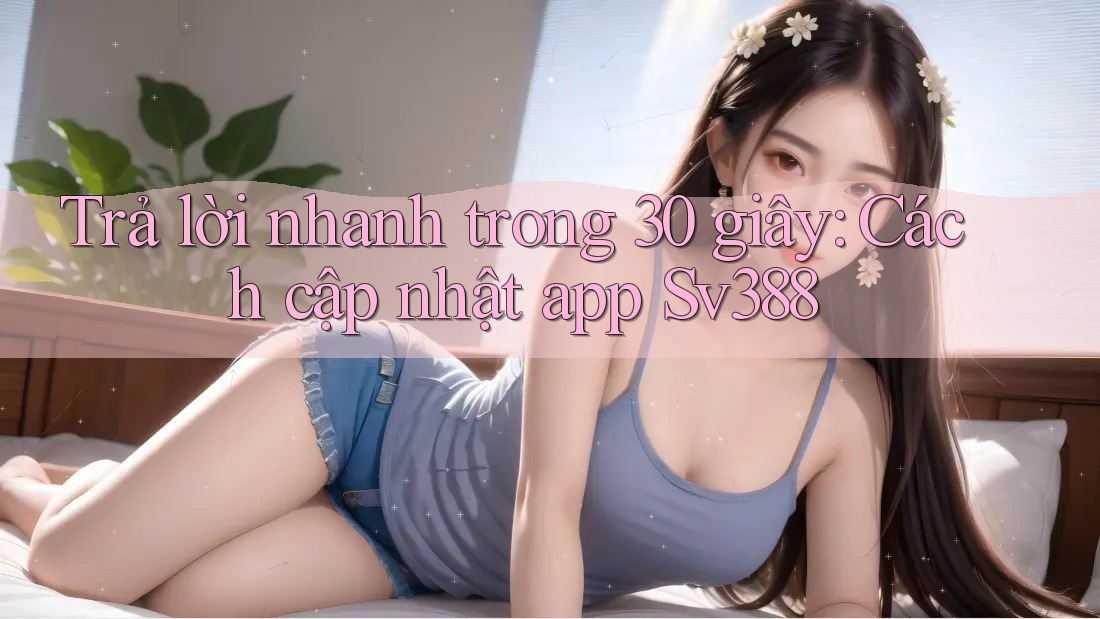 Trả lời nhanh trong 30 giây: Cách cập nhật app Sv388 Trả lời nhanh trong 30 giây: Cách cập nhật app Sv388