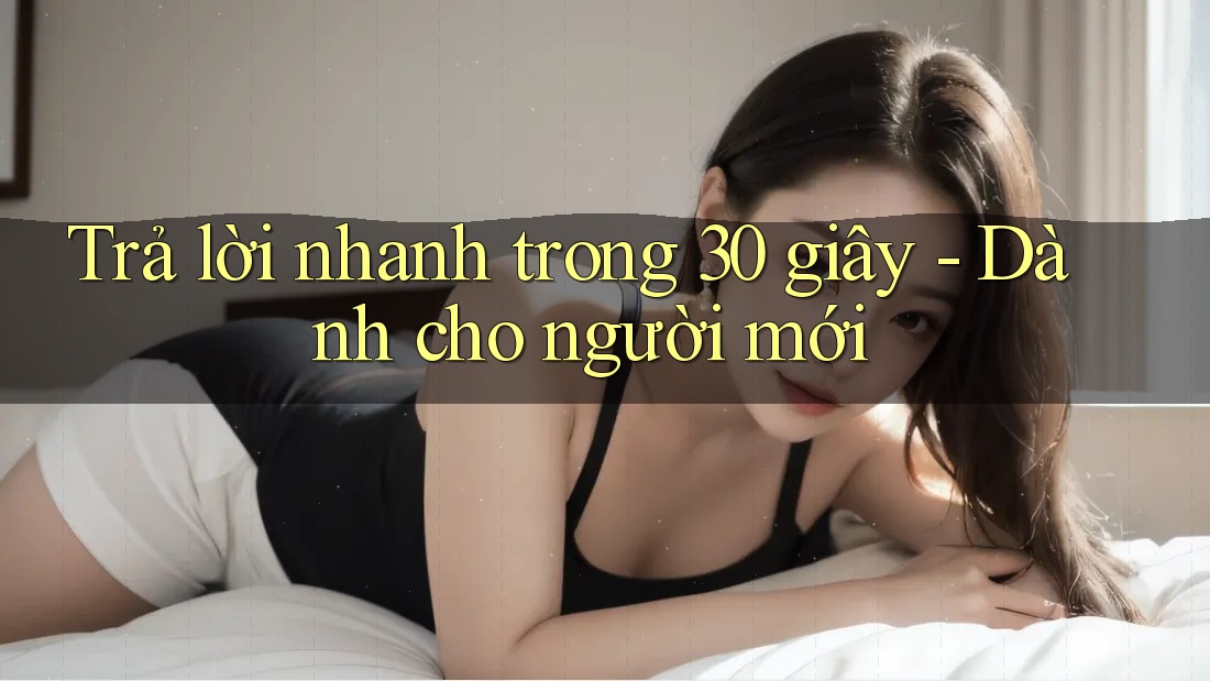 Trả lời nhanh trong 30 giây dành cho người mới Trả lời nhanh trong 30 giây dành cho người mới