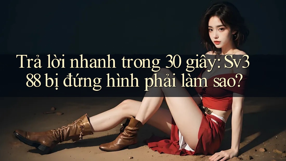 Trả lời nhanh trong 30 giây: Sv388 bị đứng hình phải làm sao? Trả lời nhanh trong 30 giây: Sv388 bị đứng hình phải làm sao?
