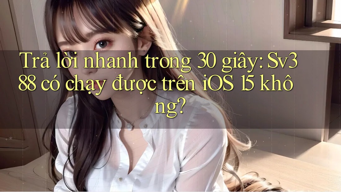 Trả lời nhanh trong 30 giây: Sv388 có chạy được trên iOS 15 không? Trả lời nhanh trong 30 giây: Sv388 có chạy được trên iOS 15 không?