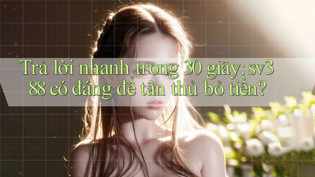 Trả lời nhanh trong 30 giây: sv388 có đáng để tân thủ bỏ tiền? Trả lời nhanh trong 30 giây: sv388 có đáng để tân thủ bỏ tiền?