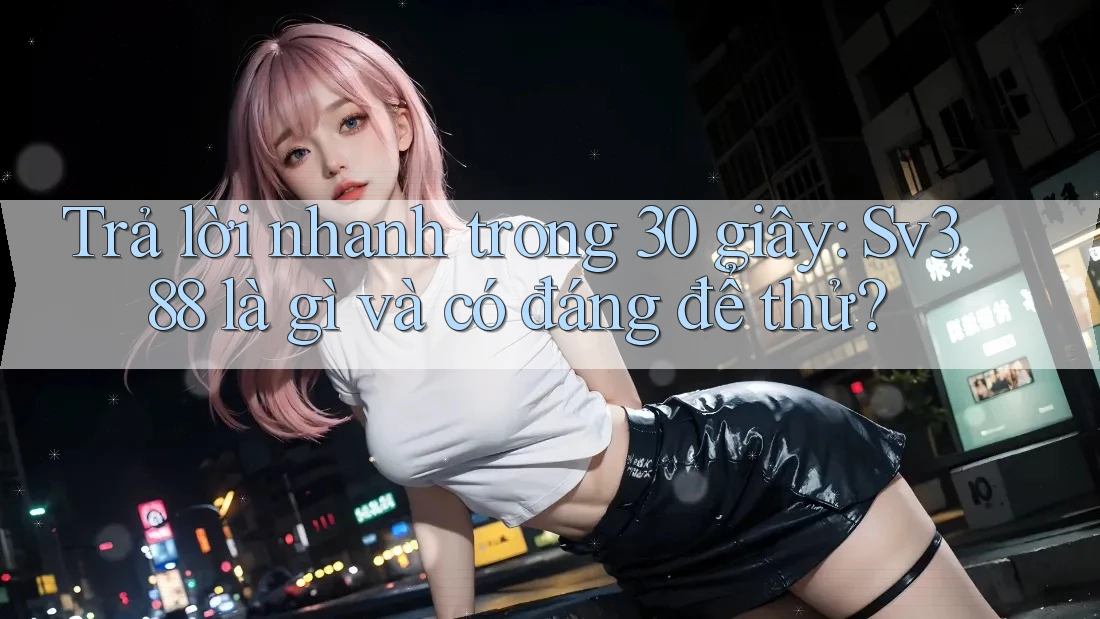 Trả lời nhanh trong 30 giây: Sv388 là gì và có đáng để thử?