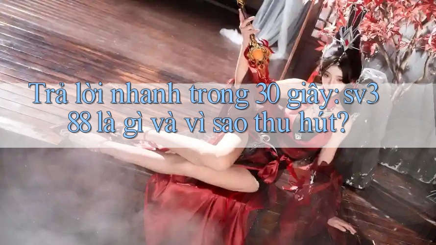 Trả lời nhanh trong 30 giây: sv388 là gì và vì sao thu hút? Trả lời nhanh trong 30 giây: sv388 là gì và vì sao thu hút?