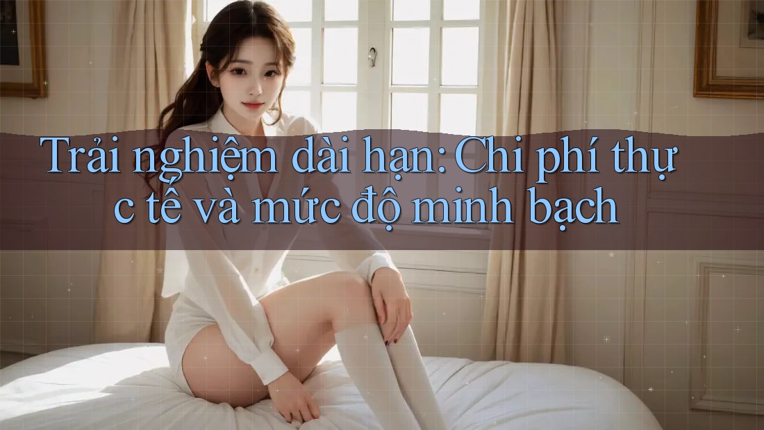 Trải nghiệm dài hạn: chi phí thực tế và mức độ minh bạch Trải nghiệm dài hạn: chi phí thực tế và mức độ minh bạch