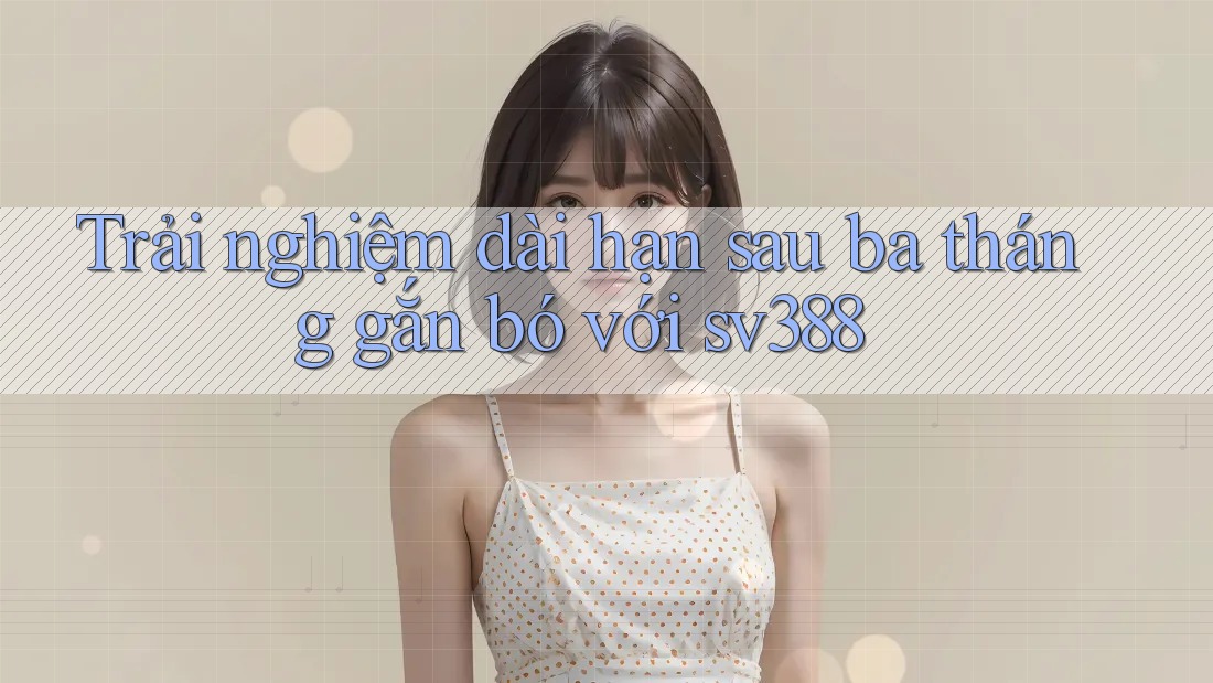 Trải nghiệm dài hạn sau ba tháng gắn bó với sv388