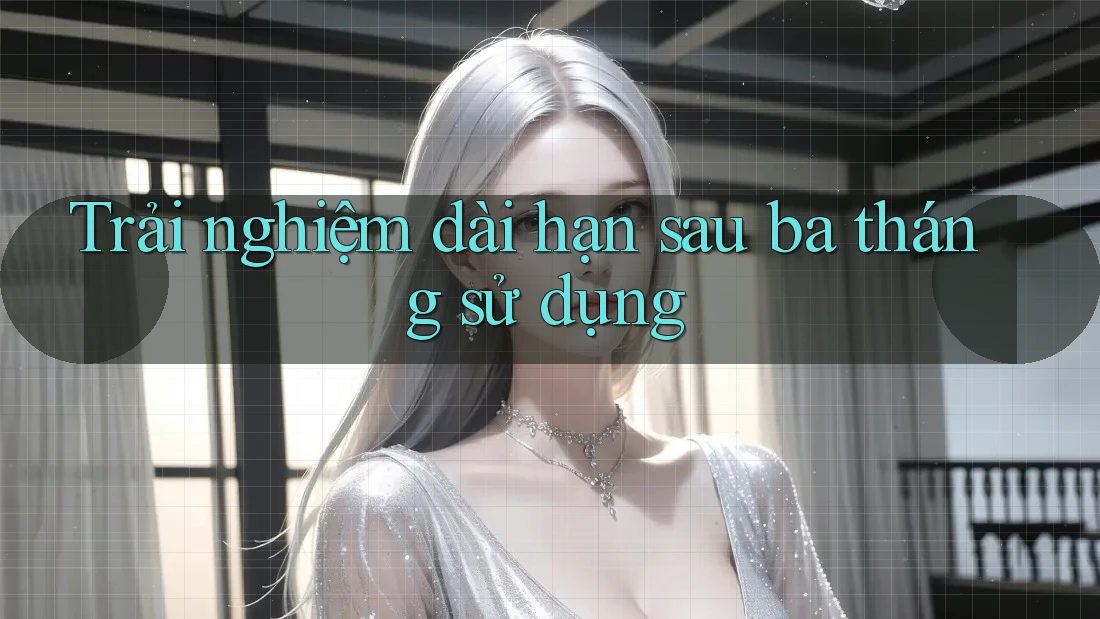Trải nghiệm dài hạn sau ba tháng sử dụng Trải nghiệm dài hạn sau ba tháng sử dụng