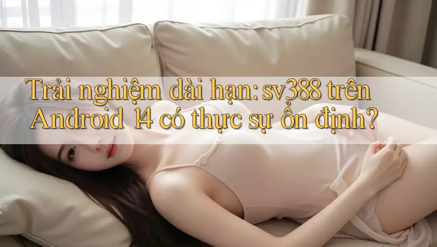Trải nghiệm dài hạn: sv388 trên Android 14 có thực sự ổn định? Trải nghiệm dài hạn: sv388 trên Android 14 có thực sự ổn định?