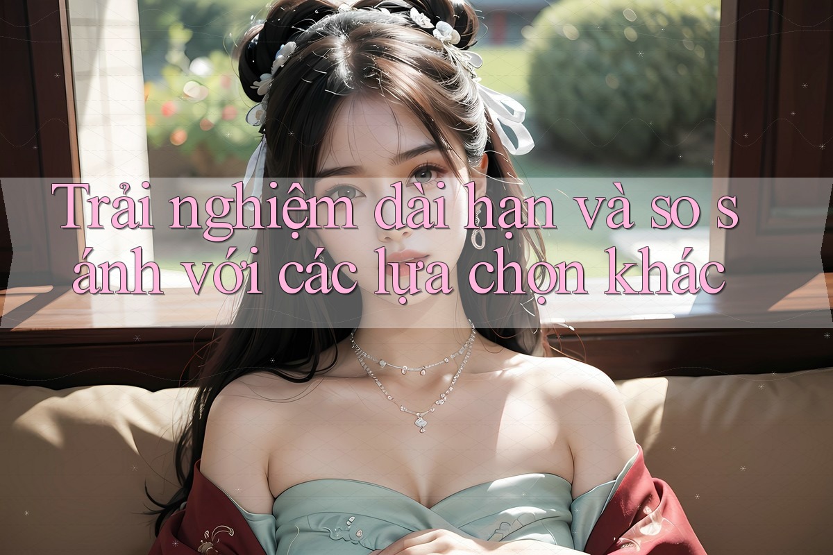 Trải nghiệm dài hạn và so sánh với các lựa chọn khác Trải nghiệm dài hạn và so sánh với các lựa chọn khác