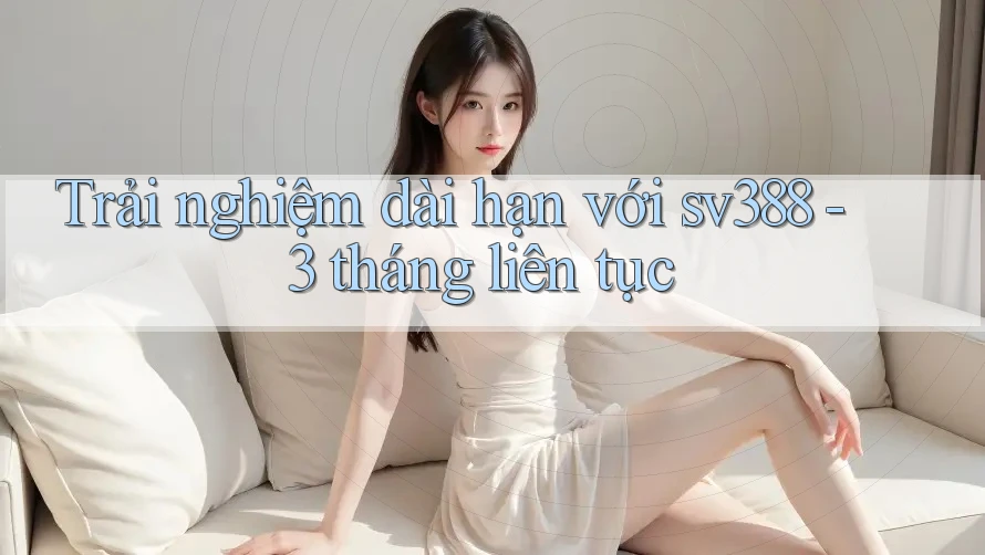 Trải nghiệm dài hạn với sv388 - 3 tháng liên tục