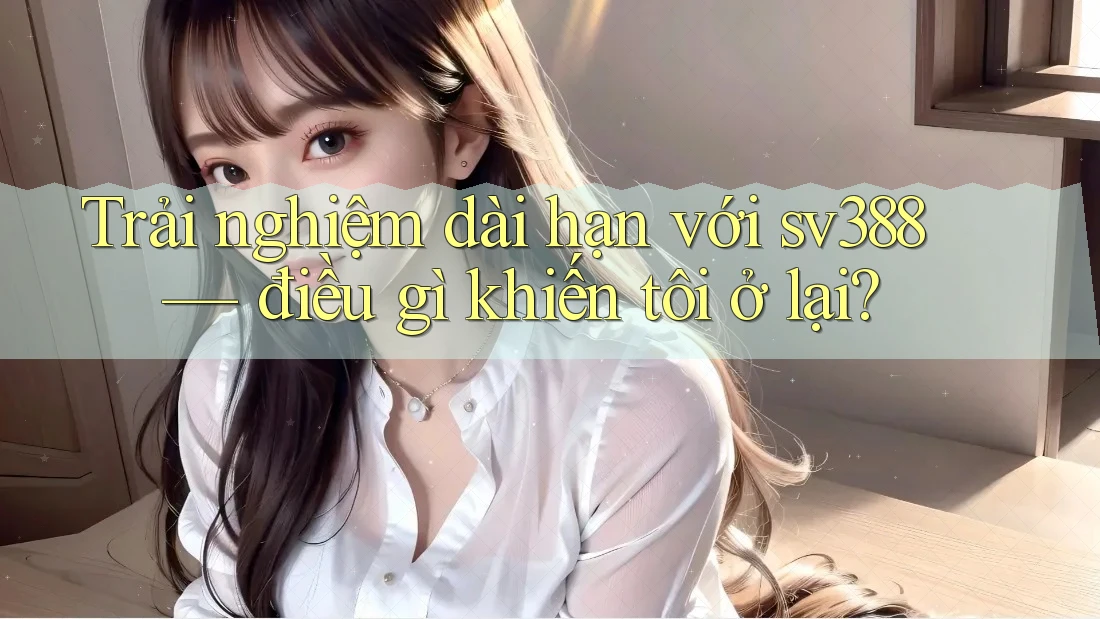 Trải nghiệm dài hạn với sv388 — điều gì khiến tôi ở lại?