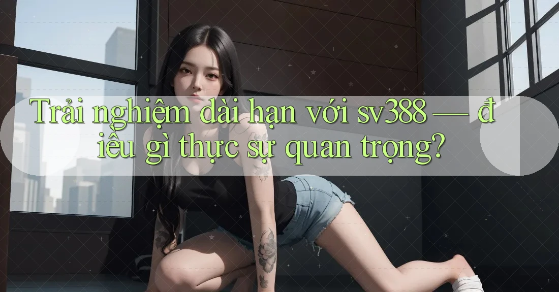 Trải nghiệm dài hạn với sv388 — điều gì thực sự quan trọng? Trải nghiệm dài hạn với sv388 — điều gì thực sự quan trọng?
