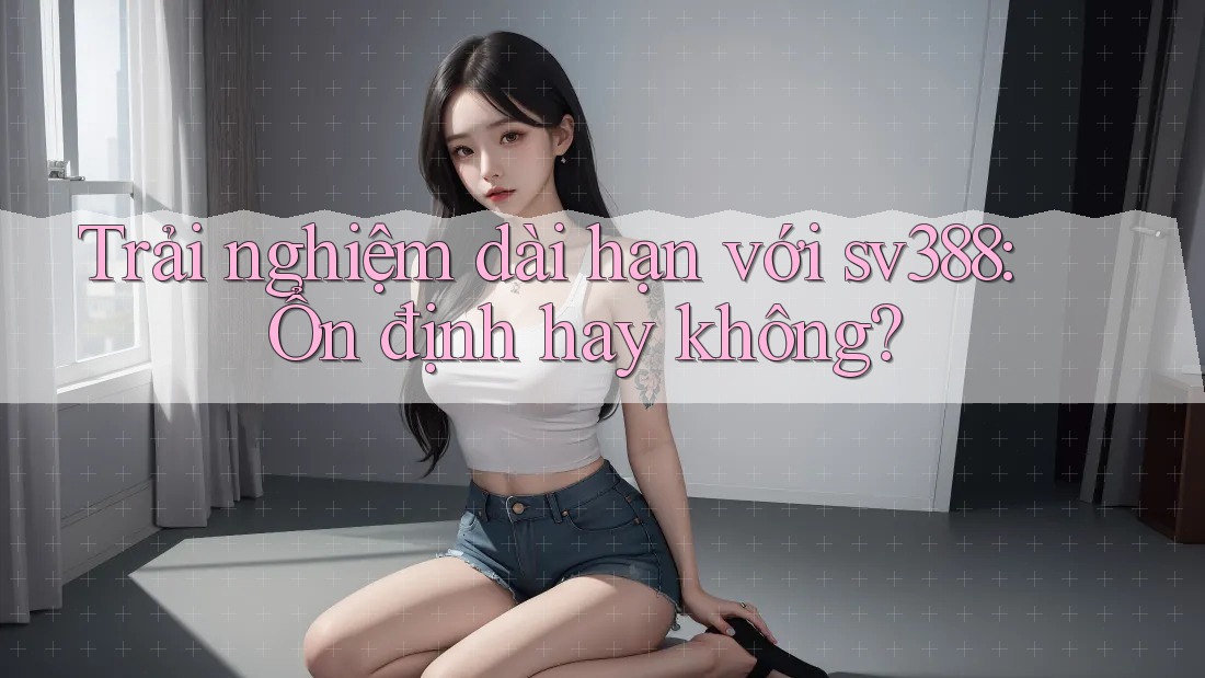 Trải nghiệm dài hạn với sv388: Ổn định hay không? Trải nghiệm dài hạn với sv388: Ổn định hay không?