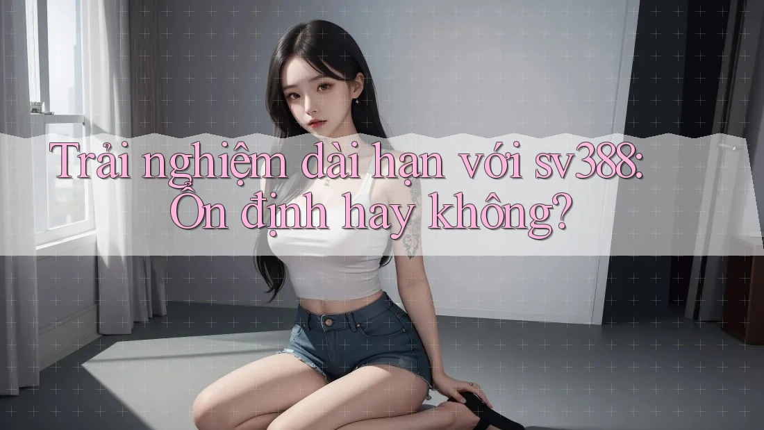 Trải nghiệm dài hạn với sv388: Ổn định hay không? Trải nghiệm dài hạn với sv388: Ổn định hay không?
