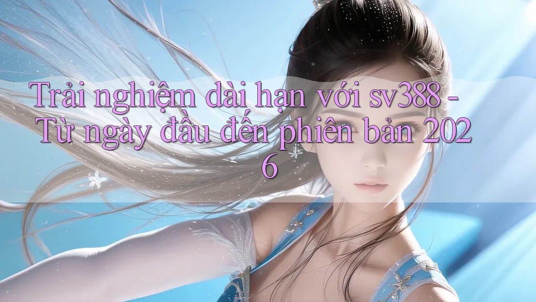 Trải nghiệm dài hạn với sv388 - Từ ngày đầu đến phiên bản 2026 Trải nghiệm dài hạn với sv388 - Từ ngày đầu đến phiên bản 2026