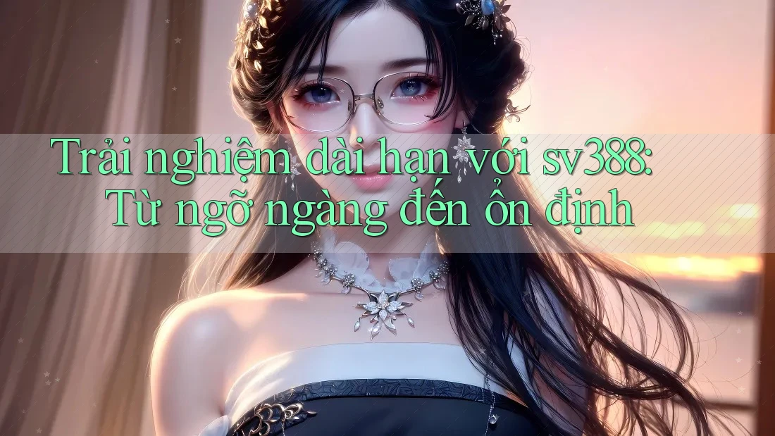 Trải nghiệm dài hạn với sv388: Từ ngỡ ngàng đến ổn định Trải nghiệm dài hạn với sv388: Từ ngỡ ngàng đến ổn định