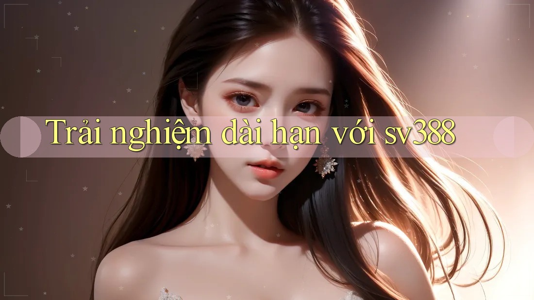 Trải nghiệm dài hạn với sv388 Trải nghiệm dài hạn với sv388