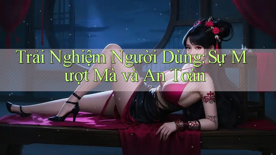 Trải Nghiệm Người Dùng: Sự Mượt Mà và An Toàn Trải Nghiệm Người Dùng: Sự Mượt Mà và An Toàn