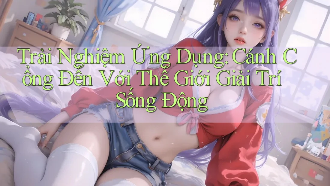 Trải Nghiệm Ứng Dụng: Cánh Cổng Đến Với Thế Giới Giải Trí Sống Động Trải Nghiệm Ứng Dụng: Cánh Cổng Đến Với Thế Giới Giải Trí Sống Động