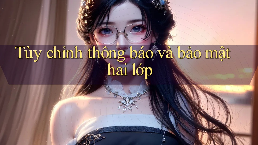 Tùy chỉnh thông báo và bảo mật hai lớp Tùy chỉnh thông báo và bảo mật hai lớp