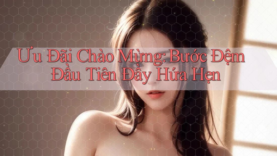 Ưu Đãi Chào Mừng: Bước Đệm Đầu Tiên Đầy Hứa Hẹn Ưu Đãi Chào Mừng: Bước Đệm Đầu Tiên Đầy Hứa Hẹn