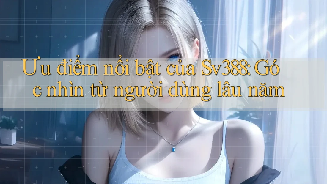 Ưu điểm nổi bật của Sv388: Góc nhìn từ người dùng lâu năm Ưu điểm nổi bật của Sv388: Góc nhìn từ người dùng lâu năm