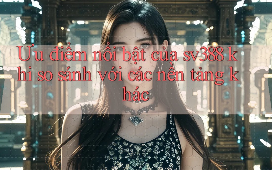 Ưu điểm nổi bật của sv388 khi so sánh với các nền tảng khác Ưu điểm nổi bật của sv388 khi so sánh với các nền tảng khác