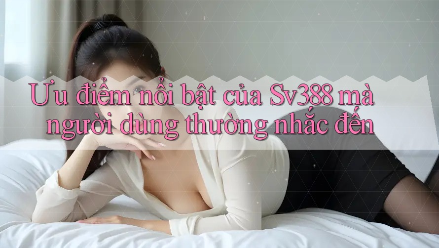 Ưu điểm nổi bật của Sv388 mà người dùng thường nhắc đến Ưu điểm nổi bật của Sv388 mà người dùng thường nhắc đến