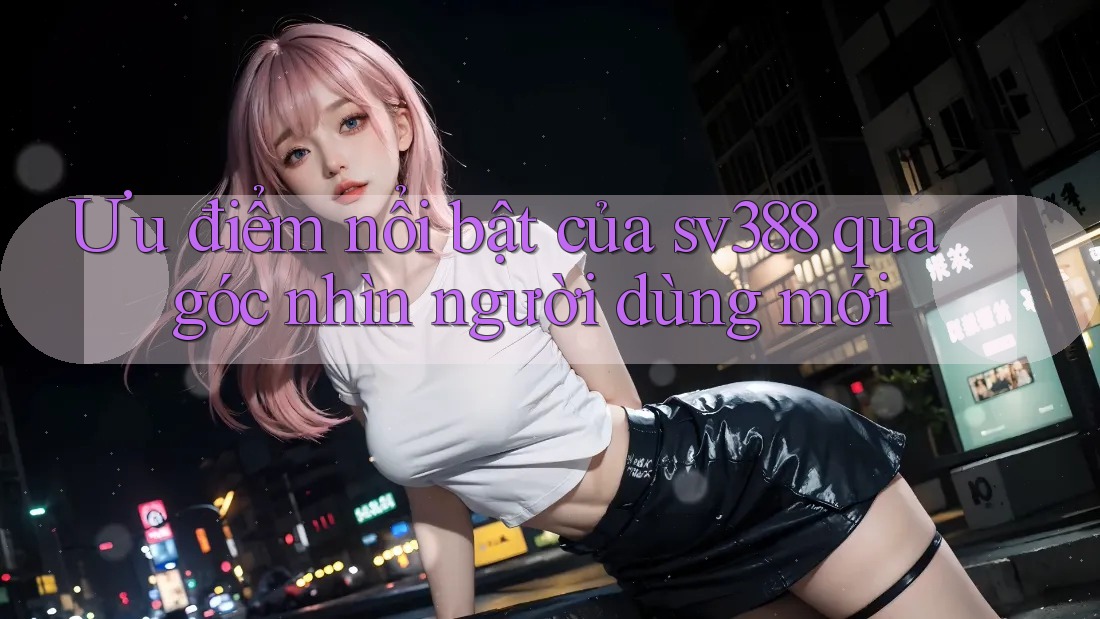 Ưu điểm nổi bật của sv388 qua góc nhìn người dùng mới Ưu điểm nổi bật của sv388 qua góc nhìn người dùng mới