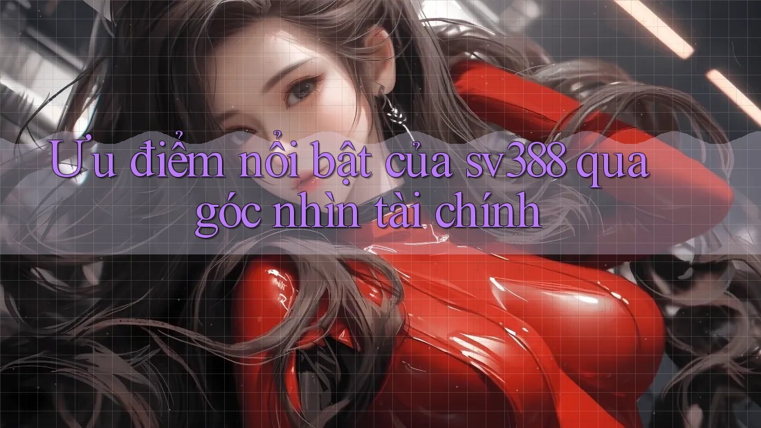 Ưu điểm nổi bật của sv388 qua góc nhìn tài chính Ưu điểm nổi bật của sv388 qua góc nhìn tài chính