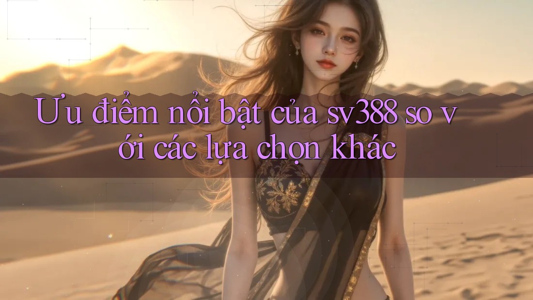 Ưu điểm nổi bật của sv388 so với các lựa chọn khác Ưu điểm nổi bật của sv388 so với các lựa chọn khác