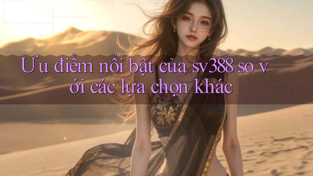 Ưu điểm nổi bật của sv388 so với các lựa chọn khác Ưu điểm nổi bật của sv388 so với các lựa chọn khác