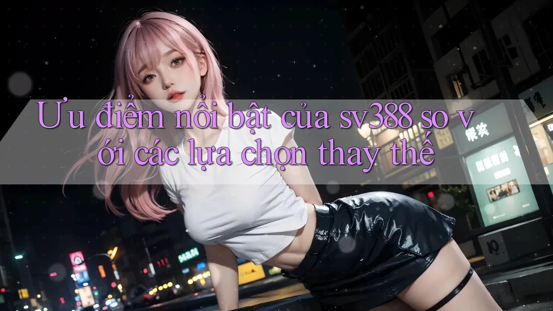 Ưu điểm nổi bật của sv388 so với các lựa chọn thay thế