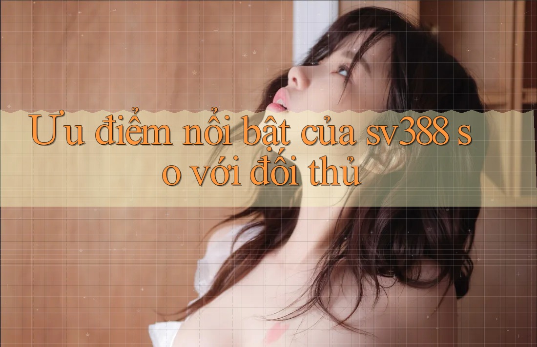 Ưu điểm nổi bật của sv388 so với đối thủ Ưu điểm nổi bật của sv388 so với đối thủ
