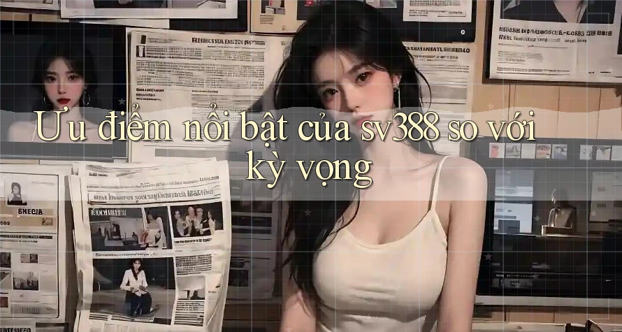 Ưu điểm nổi bật của sv388 so với kỳ vọng Ưu điểm nổi bật của sv388 so với kỳ vọng