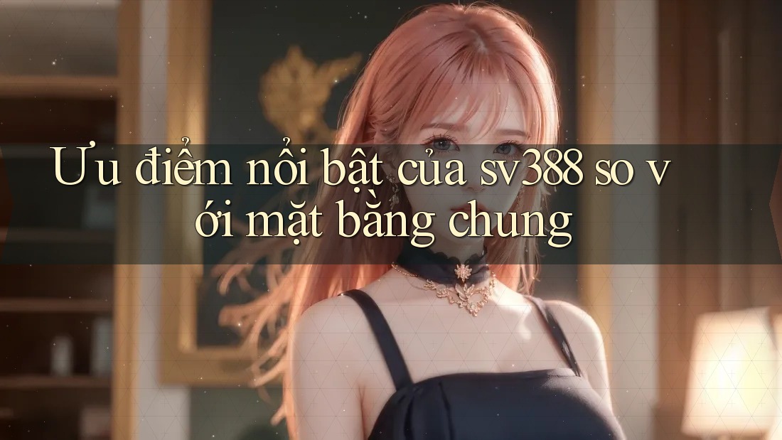 Ưu điểm nổi bật của sv388 so với mặt bằng chung Ưu điểm nổi bật của sv388 so với mặt bằng chung