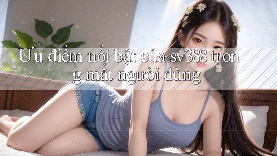 Ưu điểm nổi bật của sv388 trong mắt người dùng Ưu điểm nổi bật của sv388 trong mắt người dùng