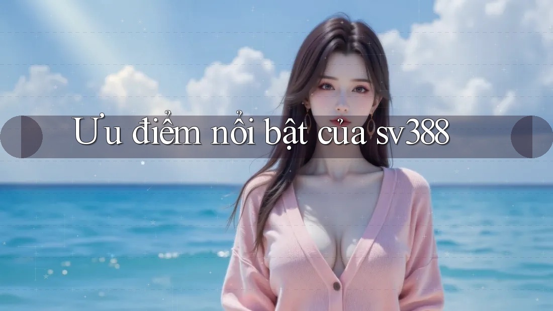 Ưu điểm nổi bật của sv388 Ưu điểm nổi bật của sv388