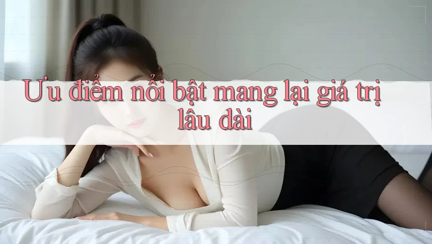 Ưu điểm nổi bật mang lại giá trị lâu dài Ưu điểm nổi bật mang lại giá trị lâu dài